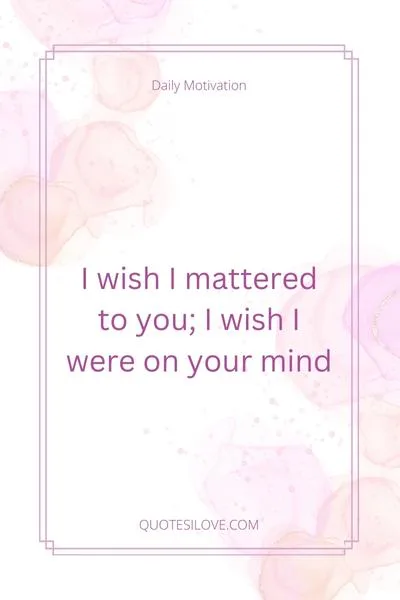 I Wish I Mattered to You Quotes I Wish I Mattered to You Quotes