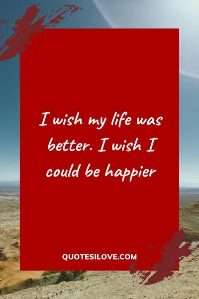 I Wish My Life Was Better Quotes I Wish My Life Was Better Quotes