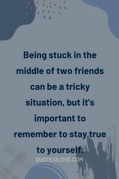 Quotes About Being Stuck in the Middle of Two Friends Quotes About Being Stuck in the Middle of Two Friends