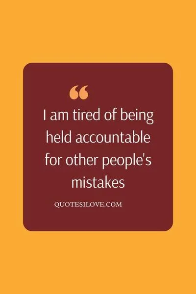 I Am Tired of Being Blamed for Everything Quotes I Am Tired of Being Blamed for Everything Quotes