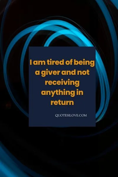 I Am Tired of Being a Giver Quotes I Am Tired of Being a Giver Quotes
